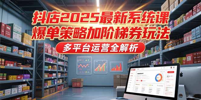 抖店2025最新系统课，爆单策略加阶梯券玩法，多平台运营全解析网创-网赚-电商-tk-出海-AI-抖音-快手-小红书-视频号-玩法-创业-小程序-公众号-私域-s粉网创智库