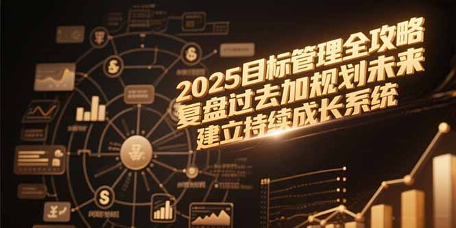 2025目标管理全攻略，复盘过去加规划未来，建立持续成长系统网创-网赚-电商-tk-出海-AI-抖音-快手-小红书-视频号-玩法-创业-小程序-公众号-私域-s粉网创智库
