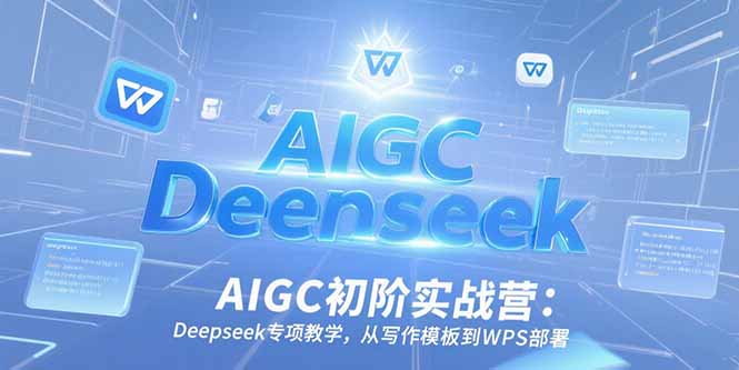 AIGC初阶实战营：Deepseek专项教学，从写作模板到WPS部署网创-网赚-电商-tk-出海-AI-抖音-快手-小红书-视频号-玩法-创业-小程序-公众号-私域-s粉网创智库