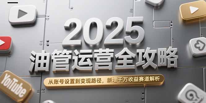 2025油管运营全攻略，从账号设置到变现路径，新增千万收益赛道解析网创-网赚-电商-tk-出海-AI-抖音-快手-小红书-视频号-玩法-创业-小程序-公众号-私域-s粉网创智库