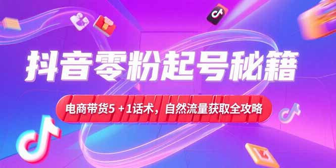 抖音零粉起号秘籍，电商带货5+1话术，自然流量获取实操流程网创-网赚-电商-tk-出海-AI-抖音-快手-小红书-视频号-玩法-创业-小程序-公众号-私域-s粉网创智库