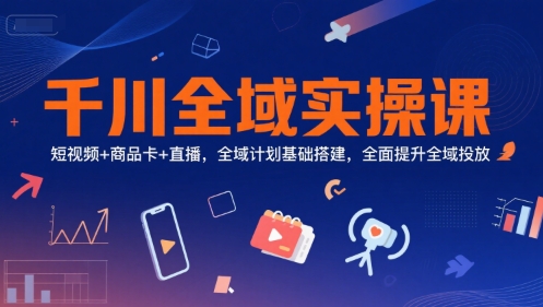 千川全域实操课，短视频+商品卡+直播，全域计划基础搭建，全面提升全域投放网创-网赚-电商-tk-出海-AI-抖音-快手-小红书-视频号-玩法-创业-小程序-公众号-私域-s粉网创智库