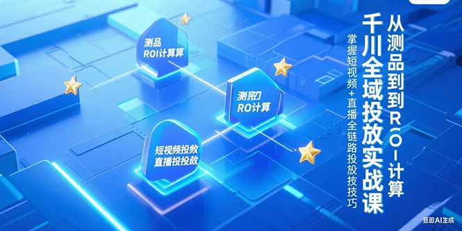 千川全域投放实战课，从测品到ROI计算，掌握短视频+直播全链路投放技巧网创-网赚-电商-tk-出海-AI-抖音-快手-小红书-视频号-玩法-创业-小程序-公众号-私域-s粉网创智库