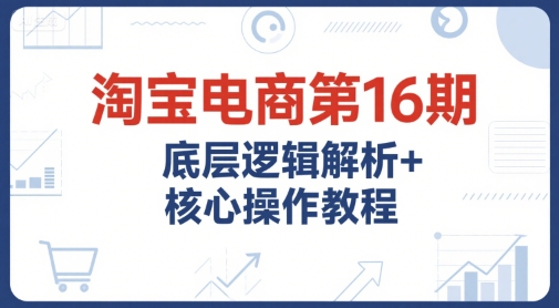 淘宝电商第16期，底层逻辑解析+核心操作教程，运营、推广提升能力的必学课程+配套资料网创-网赚-电商-tk-出海-AI-抖音-快手-小红书-视频号-玩法-创业-小程序-公众号-私域-s粉网创智库