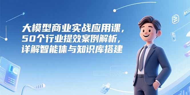 大模型商业实战应用课，50个行业提效案例解析，详解智能体与知识库搭建网创-网赚-电商-tk-出海-AI-抖音-快手-小红书-视频号-玩法-创业-小程序-公众号-私域-s粉网创智库