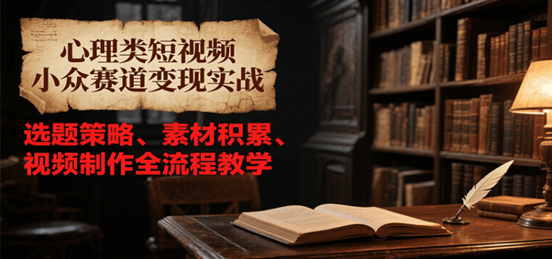 心理类短视频小众赛道变现实战，选题策略、素材积累、视频制作全流程教学网创-网赚-电商-tk-出海-AI-抖音-快手-小红书-视频号-玩法-创业-小程序-公众号-私域-s粉网创智库