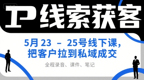 IP线索获客5月23-25号线下课，把客户拉到私域成交(录音+课件+笔记)网创-网赚-电商-tk-出海-AI-抖音-快手-小红书-视频号-玩法-创业-小程序-公众号-私域-s粉网创智库