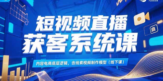 短视频直播获客系统课，内容电商底层逻辑，含线索视频制作模型(线下课网创-网赚-电商-tk-出海-AI-抖音-快手-小红书-视频号-玩法-创业-小程序-公众号-私域-s粉网创智库