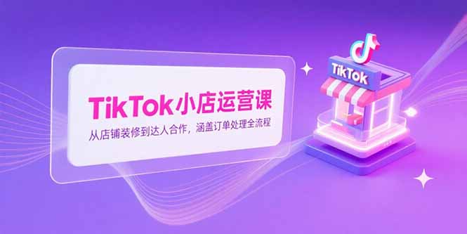 TikTok小店运营课，从店铺装修到达人合作，涵盖订单处理全流程网创-网赚-电商-tk-出海-AI-抖音-快手-小红书-视频号-玩法-创业-小程序-公众号-私域-s粉网创智库