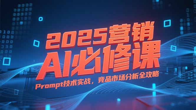 2025营销AI必修课，业务拆解逻辑，Prompt技术实战，竞品市场分析全攻略网创-网赚-电商-tk-出海-AI-抖音-快手-小红书-视频号-玩法-创业-小程序-公众号-私域-s粉网创智库