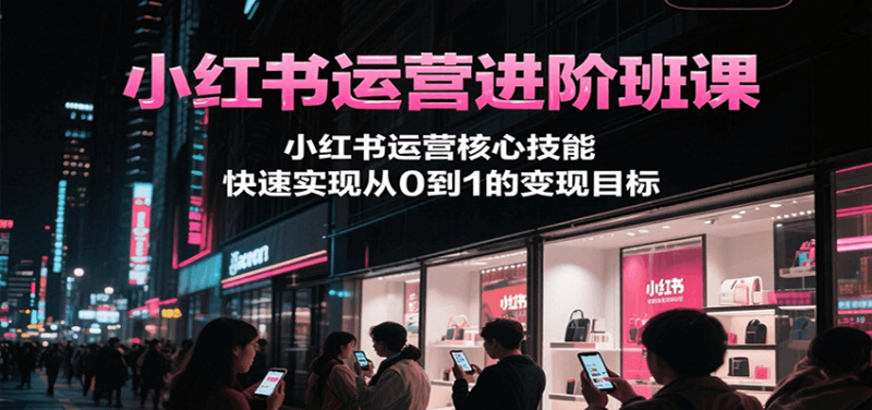 小红书运营进阶班课，小红书运营核心技能，快速实现从0到1的变现目标网创-网赚-电商-tk-出海-AI-抖音-快手-小红书-视频号-玩法-创业-小程序-公众号-私域-s粉网创智库