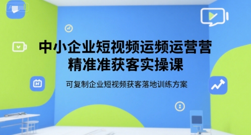 中小企业短视频运营精准获客实操课，可复制企业短视频获客落地训练方案网创-网赚-电商-tk-出海-AI-抖音-快手-小红书-视频号-玩法-创业-小程序-公众号-私域-s粉网创智库