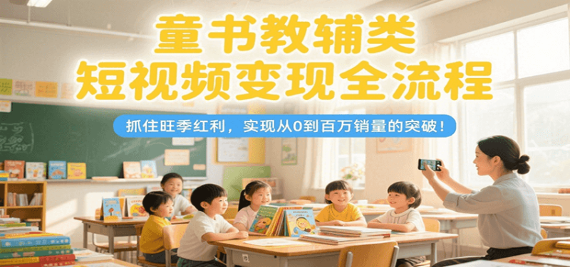 童书教辅类短视频变现全流程，抓住旺季红利，实现从0到百万销量的突破！网创-网赚-电商-tk-出海-AI-抖音-快手-小红书-视频号-玩法-创业-小程序-公众号-私域-s粉网创智库