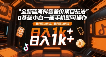 全新蓝海抖音差价项目玩法，0基础小白一部手机即可操作，暴利风口玩法，日入1k+【揭秘】网创-网赚-电商-tk-出海-AI-抖音-快手-小红书-视频号-玩法-创业-小程序-公众号-私域-s粉网创智库