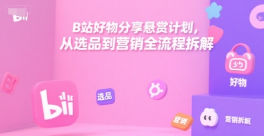 B站好物分享悬赏计划，从选品到营销全流程拆解网创-网赚-电商-tk-出海-AI-抖音-快手-小红书-视频号-玩法-创业-小程序-公众号-私域-s粉网创智库