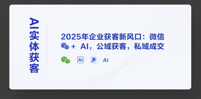 AI实体获客，2025年企业获客新风口：微信+ AI，公域获客，私域成交网创-网赚-电商-tk-出海-AI-抖音-快手-小红书-视频号-玩法-创业-小程序-公众号-私域-s粉网创智库