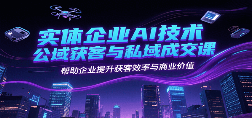 实体企业AI技术公域获客与私域成交课，帮助企业提升获客效率与商业价值 - 网创智库网创-网赚-电商-tk-出海-AI-抖音-快手-小红书-视频号-玩法-创业-小程序-公众号-私域-s粉网创智库