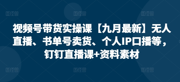 视频号带货实操课【25年7月最新】无人直播、书单号卖货、个人IP口播等，钉钉直播课+资料素材网创-网赚-电商-tk-出海-AI-抖音-快手-小红书-视频号-玩法-创业-小程序-公众号-私域-s粉网创智库