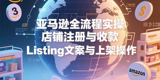 亚马逊全流程实操,店铺注册与收款,Listing文案与上架操作网创-网赚-电商-tk-出海-AI-抖音-快手-小红书-视频号-玩法-创业-小程序-公众号-私域-s粉网创智库