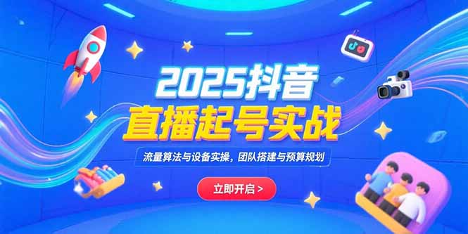 2025抖音直播起号实战，流量算法与设备实操，团队搭建与预算规划网创-网赚-电商-tk-出海-AI-抖音-快手-小红书-视频号-玩法-创业-小程序-公众号-私域-s粉网创智库