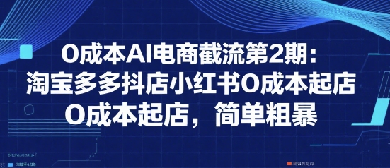 0成本AI电商截流第2期：淘宝多多抖店小红书0成本起店，简单粗暴网创-网赚-电商-tk-出海-AI-抖音-快手-小红书-视频号-玩法-创业-小程序-公众号-私域-s粉网创智库