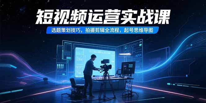 短视频运营实战课，选题策划技巧，拍摄剪辑全流程，起号思维导图网创-网赚-电商-tk-出海-AI-抖音-快手-小红书-视频号-玩法-创业-小程序-公众号-私域-s粉网创智库