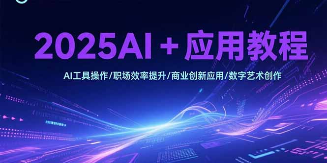 2025AI+应用教程，AI工具操作/职场效率提升/商业创新应用/数字艺术创作网创-网赚-电商-tk-出海-AI-抖音-快手-小红书-视频号-玩法-创业-小程序-公众号-私域-s粉网创智库