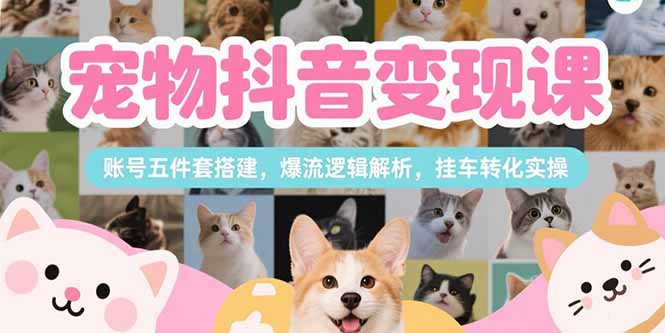 宠物抖音变现课，账号五件套搭建，爆流逻辑解析，挂车转化实操网创-网赚-电商-tk-出海-AI-抖音-快手-小红书-视频号-玩法-创业-小程序-公众号-私域-s粉网创智库