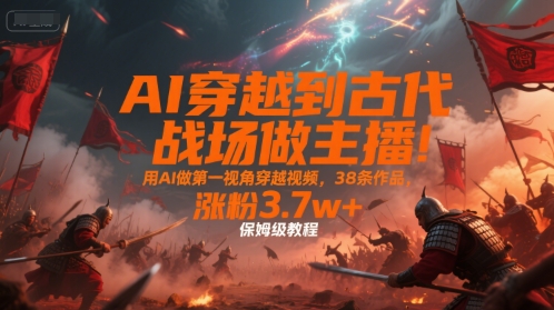 AI穿越到古代战场做主播!用AI做第一视角穿越视频,38条作品,涨粉3.7w+,保姆级教程网创-网赚-电商-tk-出海-AI-抖音-快手-小红书-视频号-玩法-创业-小程序-公众号-私域-s粉网创智库