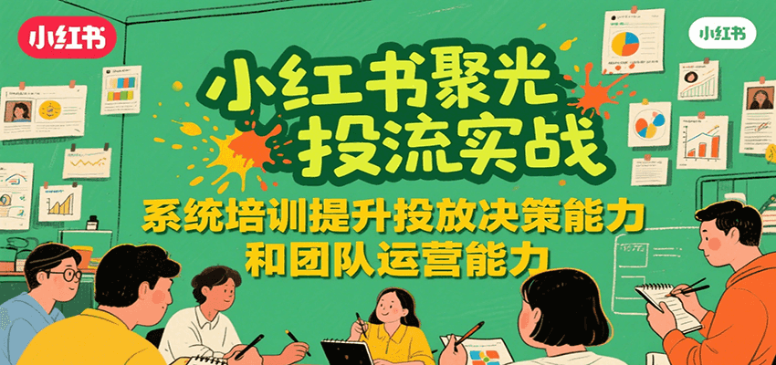 小红书聚光投流实战，系统学习提升投放决策能力和团队运营能力 - 网创智库网创-网赚-电商-tk-出海-AI-抖音-快手-小红书-视频号-玩法-创业-小程序-公众号-私域-s粉网创智库