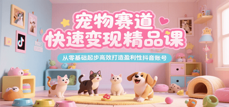 宠物赛道快速变现精品课，从零基础起步高效打造盈利性抖音账号网创-网赚-电商-tk-出海-AI-抖音-快手-小红书-视频号-玩法-创业-小程序-公众号-私域-s粉网创智库