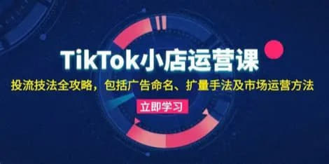 TikTok小店运营实操课，从选品到出单的全流程带货变现指南 - 网创智库网创-网赚-电商-tk-出海-AI-抖音-快手-小红书-视频号-玩法-创业-小程序-公众号-私域-s粉网创智库