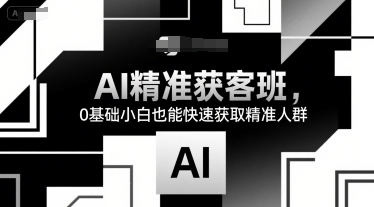 AI精准获客班，0基础小白也能快速获取精准人群网创-网赚-电商-tk-出海-AI-抖音-快手-小红书-视频号-玩法-创业-小程序-公众号-私域-s粉网创智库