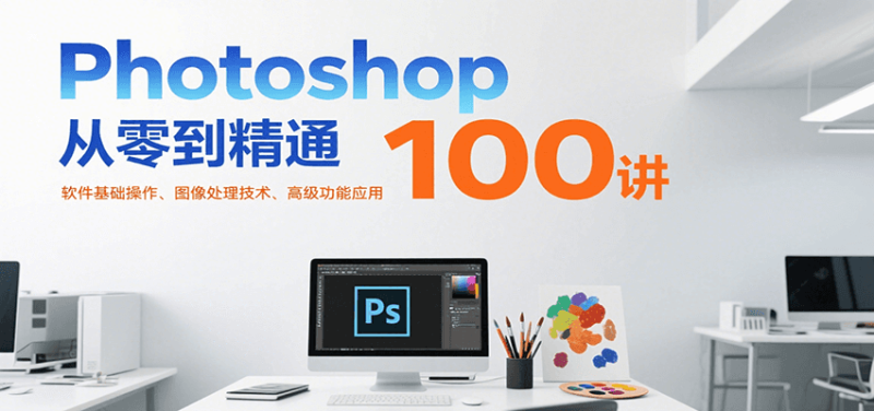 Photoshop从零到精通100讲：软件基础操作、图像处理技术、高级功能应用网创-网赚-电商-tk-出海-AI-抖音-快手-小红书-视频号-玩法-创业-小程序-公众号-私域-s粉网创智库