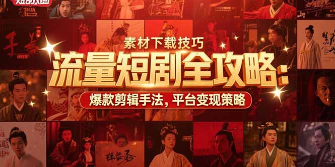 流量短剧全攻略：素材下载技巧，爆款剪辑手法，平台变现策略网创-网赚-电商-tk-出海-AI-抖音-快手-小红书-视频号-玩法-创业-小程序-公众号-私域-s粉网创智库
