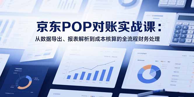 2025京东POP对账实战课：从数据导出、报表解析到成本核算的全流程财务处理网创-网赚-电商-tk-出海-AI-抖音-快手-小红书-视频号-玩法-创业-小程序-公众号-私域-s粉网创智库