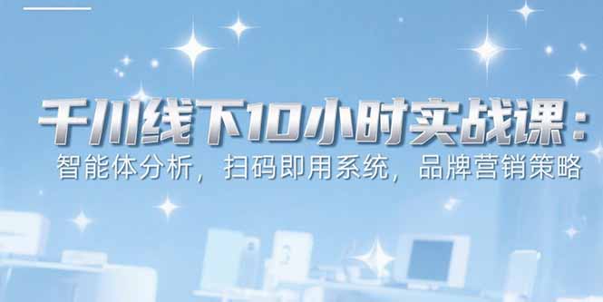 6月千川线下10小时实战课：智能体分析，扫码即用系统，品牌营销策略网创-网赚-电商-tk-出海-AI-抖音-快手-小红书-视频号-玩法-创业-小程序-公众号-私域-s粉网创智库