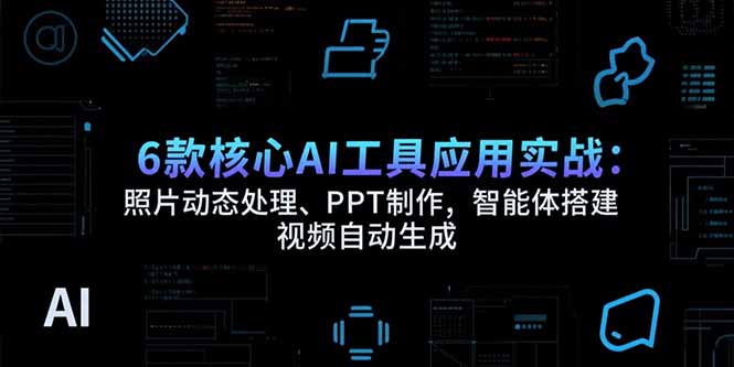 6款核心AI工具应用实战：照片动态处理、PPT制作，智能体搭建 视频自动生成网创-网赚-电商-tk-出海-AI-抖音-快手-小红书-视频号-玩法-创业-小程序-公众号-私域-s粉网创智库