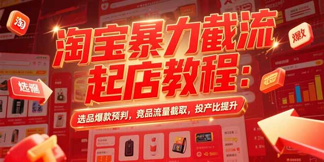 淘宝暴力截流起店教程：选品爆款预判，竞品流量截取，投产比提升网创-网赚-电商-tk-出海-AI-抖音-快手-小红书-视频号-玩法-创业-小程序-公众号-私域-s粉网创智库