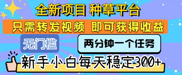全新项目 种草平台 只需要转发任务视频 即可获得收益 新手小白每天稳定3张+【揭秘】网创-网赚-电商-tk-出海-AI-抖音-快手-小红书-视频号-玩法-创业-小程序-公众号-私域-s粉网创智库