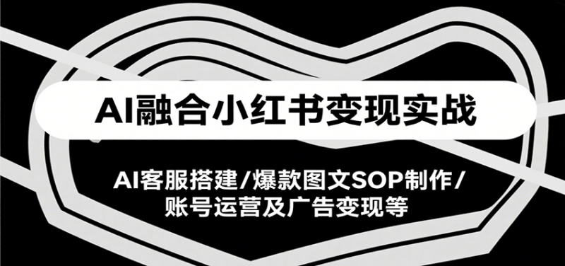 AI融合小红书变现实战课，AI客服搭建/爆款图文SOP制作/账号运营及广告变现等网创-网赚-电商-tk-出海-AI-抖音-快手-小红书-视频号-玩法-创业-小程序-公众号-私域-s粉网创智库