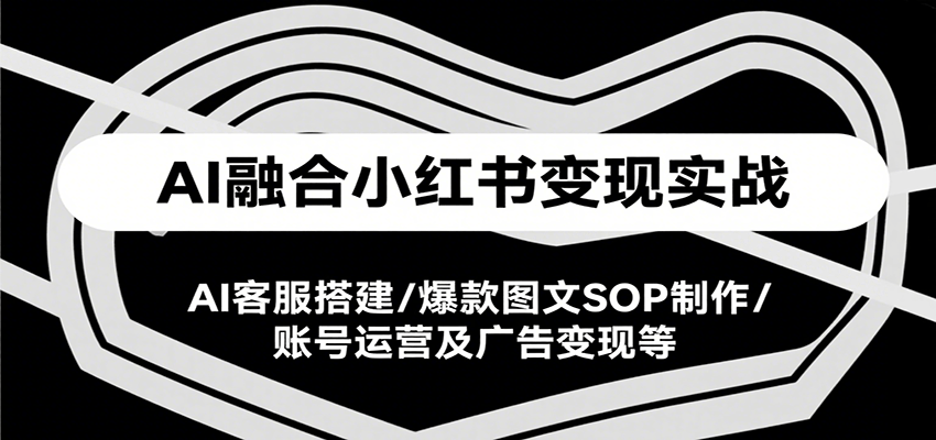 AI融合小红书变现实战课,AI客服搭建/爆款图文SOP制作/账号运营及广告变现等 - 网创智库网创-网赚-电商-tk-出海-AI-抖音-快手-小红书-视频号-玩法-创业-小程序-公众号-私域-s粉网创智库