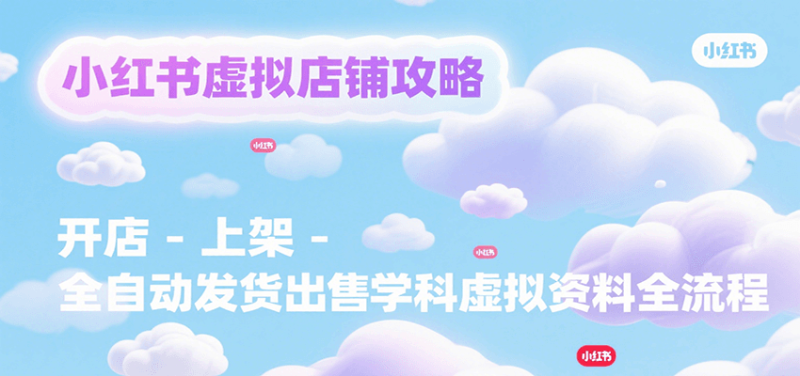 小红书虚拟店铺攻略，开店-上架-全自动发货出售学科虚拟资料完整流程网创-网赚-电商-tk-出海-AI-抖音-快手-小红书-视频号-玩法-创业-小程序-公众号-私域-s粉网创智库