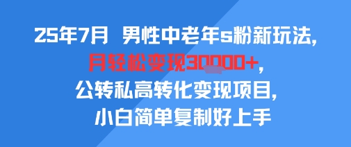 25年7月男性中老年s粉新玩法，月轻松变现3W+，公转私高转化变现项目，小白简单复制好上手网创-网赚-电商-tk-出海-AI-抖音-快手-小红书-视频号-玩法-创业-小程序-公众号-私域-s粉网创智库