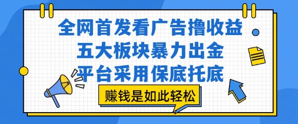 全网首发看广告撸收益，五大板块暴力出金，平台采用保底托底，挣钱是如此轻松作【揭秘】网创-网赚-电商-tk-出海-AI-抖音-快手-小红书-视频号-玩法-创业-小程序-公众号-私域-s粉网创智库