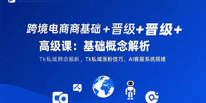 跨境电商基础+晋级+高级课：基础概念解析,Tk私域涨粉技巧,AI客服系统搭建网创-网赚-电商-tk-出海-AI-抖音-快手-小红书-视频号-玩法-创业-小程序-公众号-私域-s粉网创智库