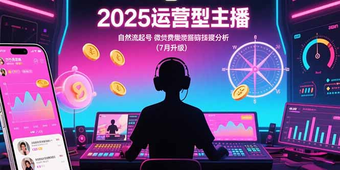 2025运营型主播：自然流起号，微付费投放技巧，罗盘数据深度解析(7月更新网创-网赚-电商-tk-出海-AI-抖音-快手-小红书-视频号-玩法-创业-小程序-公众号-私域-s粉网创智库