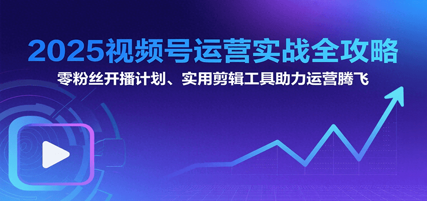 2025视频号运营实战全攻略：零粉丝开播计划、起号到到变现思维逻辑方法 - 网创智库网创-网赚-电商-tk-出海-AI-抖音-快手-小红书-视频号-玩法-创业-小程序-公众号-私域-s粉网创智库