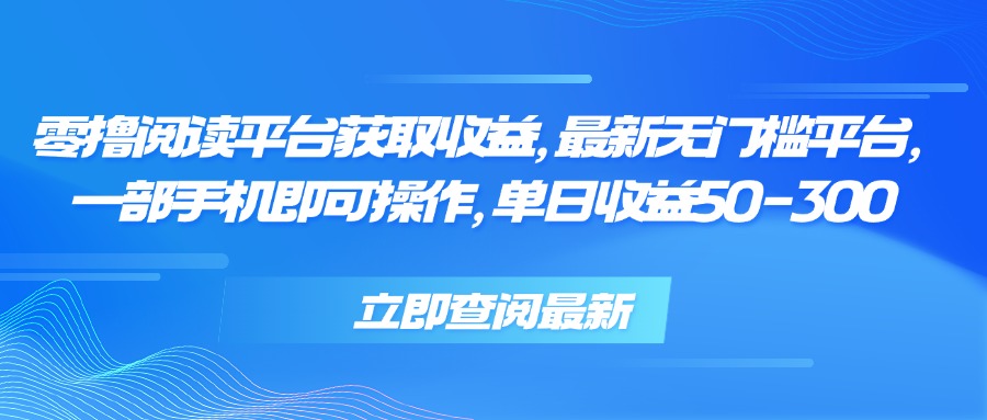零撸阅读平台获取收益，最新无门槛平台，一部手机即可操作 单日收益50-300 - 网创智库网创-网赚-电商-tk-出海-AI-抖音-快手-小红书-视频号-玩法-创业-小程序-公众号-私域-s粉网创智库