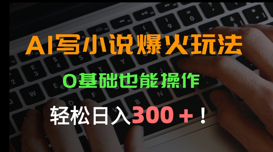 AI写小说爆火玩法，0基础也能操作，日收益轻松300+！ - 网创智库网创-网赚-电商-tk-出海-AI-抖音-快手-小红书-视频号-玩法-创业-小程序-公众号-私域-s粉网创智库